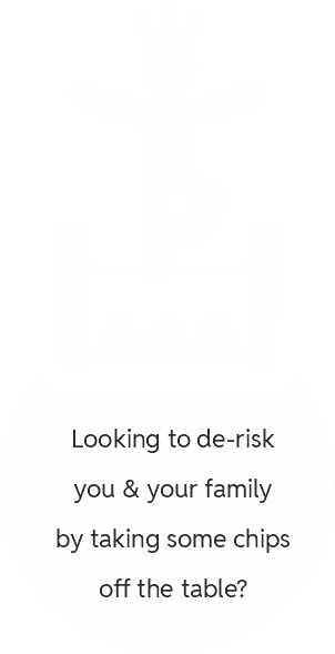 Looking to de-risk you & your family by taking some chips off the table?